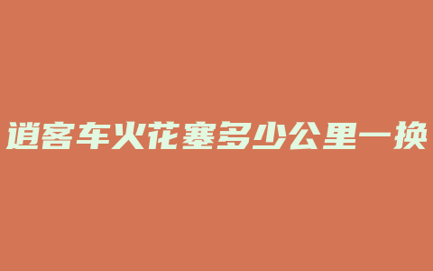 逍客车火花塞多少公里一换