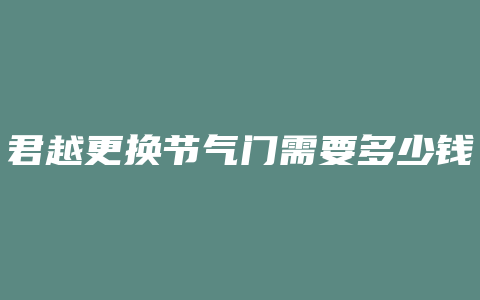 君越更换节气门需要多少钱