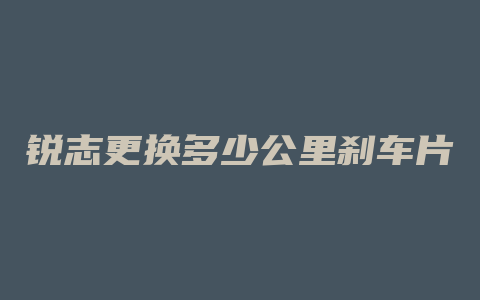 锐志更换多少公里刹车片