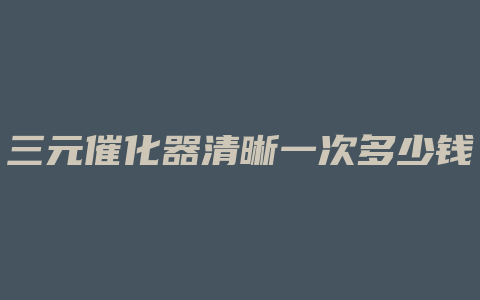 三元催化器清晰一次多少钱