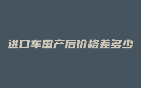 进口车国产后价格差多少