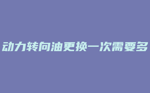 动力转向油更换一次需要多少