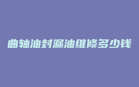 曲轴油封漏油维修多少钱