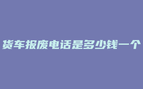 货车报废电话是多少钱一个