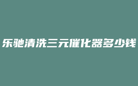 乐驰清洗三元催化器多少钱