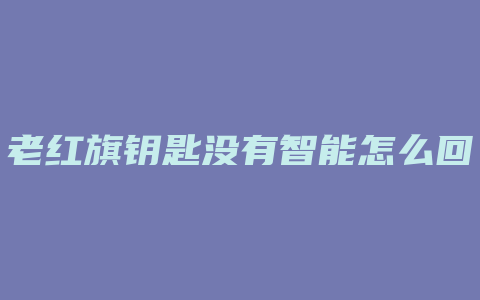 老红旗钥匙没有智能怎么回事