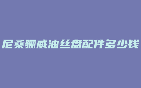 尼桑骊威油丝盘配件多少钱