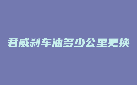 君威刹车油多少公里更换