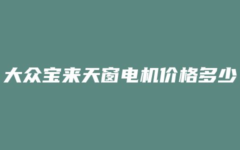 大众宝来天窗电机价格多少钱啊