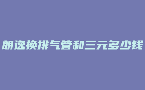 朗逸换排气管和三元多少钱