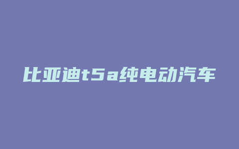 比亚迪t5a纯电动汽车