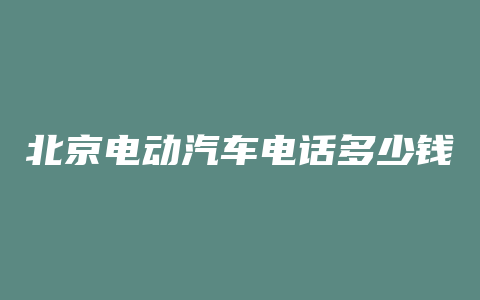 北京电动汽车电话多少钱