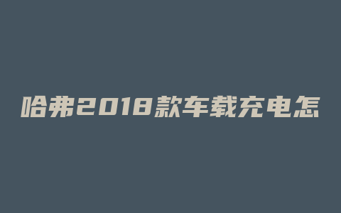 哈弗2018款车载充电怎么解决