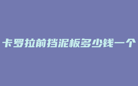 卡罗拉前挡泥板多少钱一个