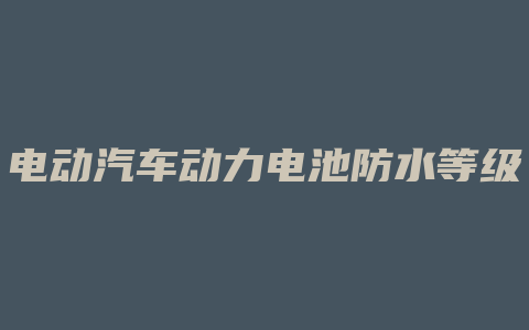 电动汽车动力电池防水等级