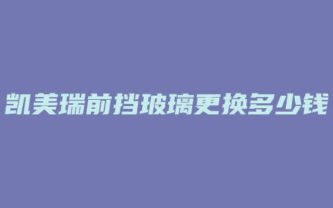 凯美瑞前挡玻璃更换多少钱