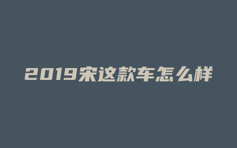 2019宋这款车怎么样