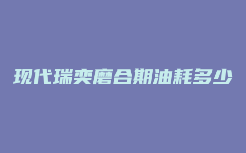 现代瑞奕磨合期油耗多少