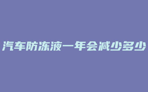 汽车防冻液一年会减少多少