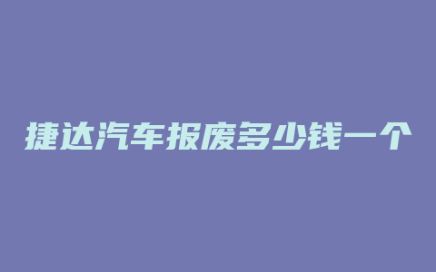 捷达汽车报废多少钱一个