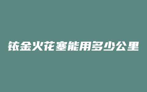 铱金火花塞能用多少公里