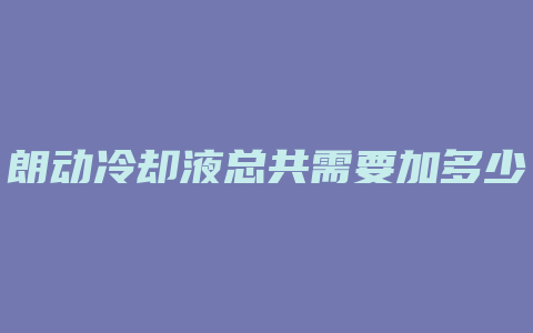 朗动冷却液总共需要加多少