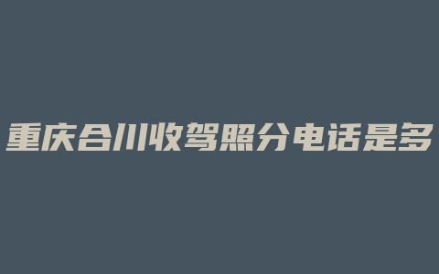 重庆合川收驾照分电话是多少