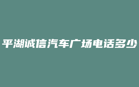 平湖诚信汽车广场电话多少