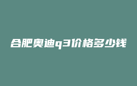 合肥奥迪q3价格多少钱