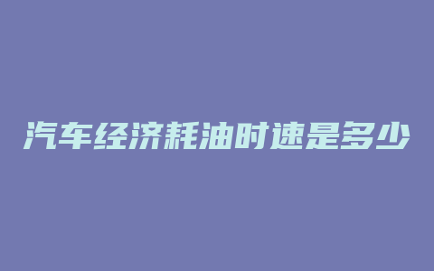 汽车经济耗油时速是多少