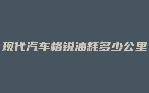 现代汽车格锐油耗多少公里