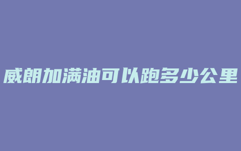 威朗加满油可以跑多少公里