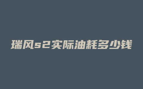 瑞风s2实际油耗多少钱