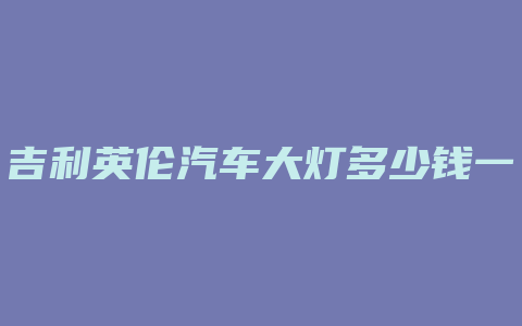 吉利英伦汽车大灯多少钱一个