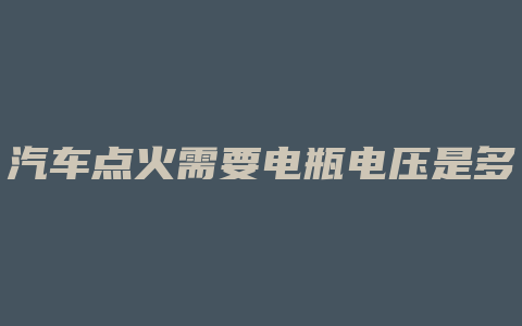 汽车点火需要电瓶电压是多少钱