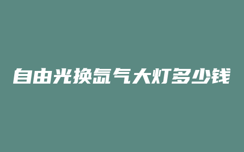 自由光换氙气大灯多少钱