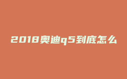 2018奥迪q5到底怎么样