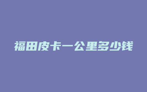 福田皮卡一公里多少钱