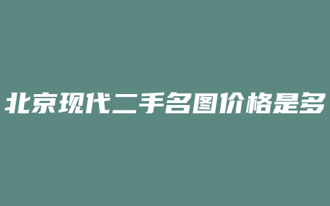 北京现代二手名图价格是多少