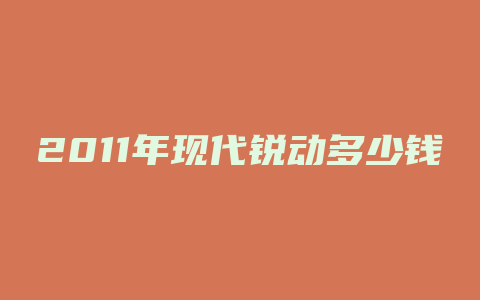 2011年现代锐动多少钱