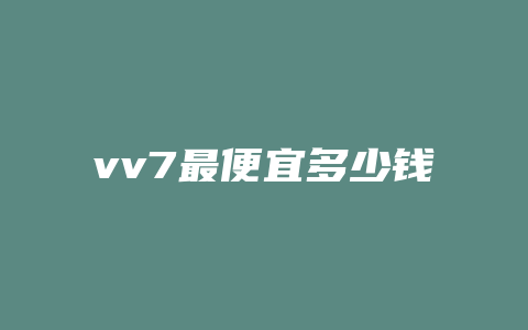 vv7最便宜多少钱